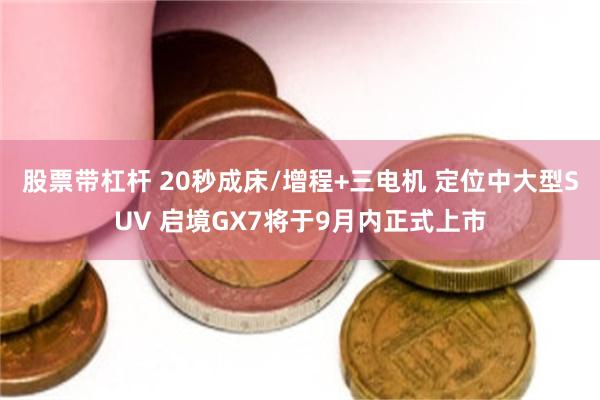 股票带杠杆 20秒成床/增程+三电机 定位中大型SUV 启境GX7将于9月内正式上市