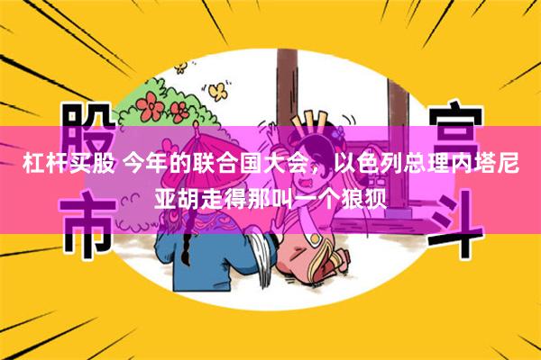 杠杆买股 今年的联合国大会，以色列总理内塔尼亚胡走得那叫一个狼狈