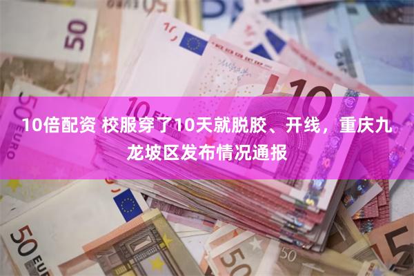 10倍配资 校服穿了10天就脱胶、开线，重庆九龙坡区发布情况通报