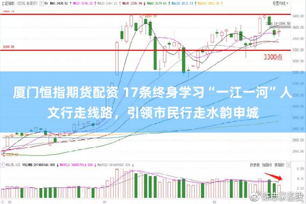 厦门恒指期货配资 17条终身学习“一江一河”人文行走线路，引领市民行走水韵申城