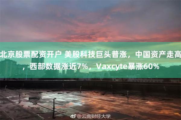 北京股票配资开户 美股科技巨头普涨，中国资产走高，西部数据涨近7%，Vaxcyte暴涨60%