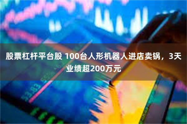 股票杠杆平台股 100台人形机器人进店卖锅，3天业绩超200万元